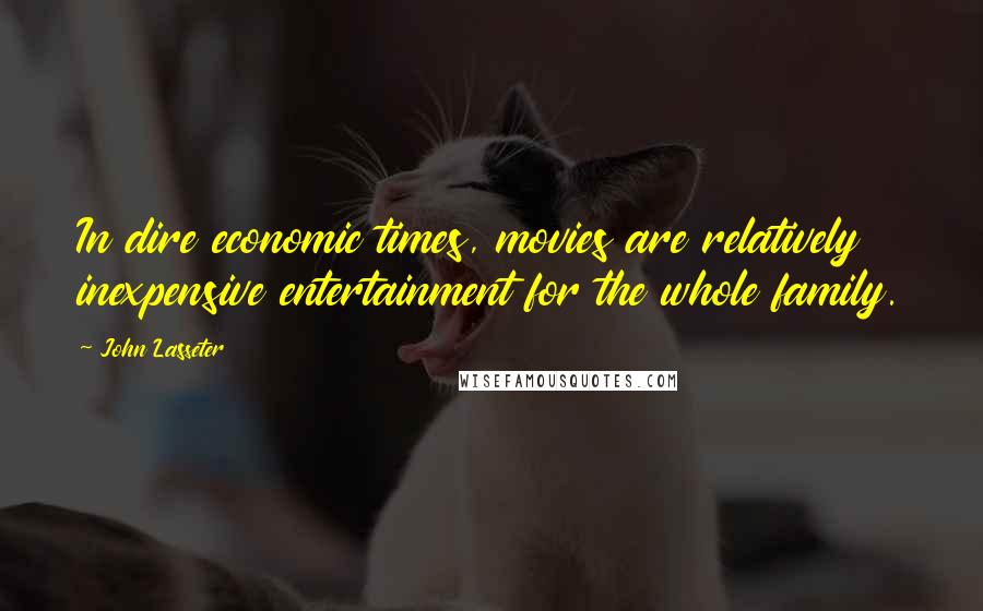John Lasseter Quotes: In dire economic times, movies are relatively inexpensive entertainment for the whole family.