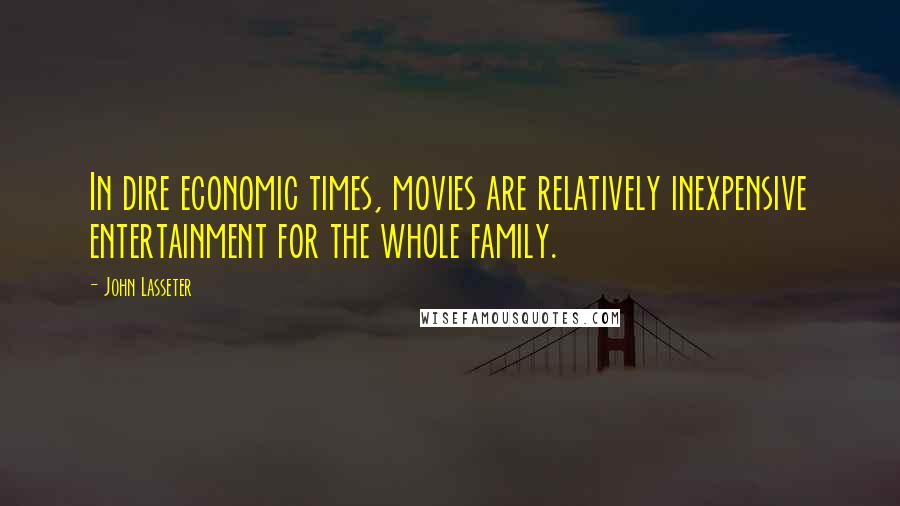 John Lasseter Quotes: In dire economic times, movies are relatively inexpensive entertainment for the whole family.