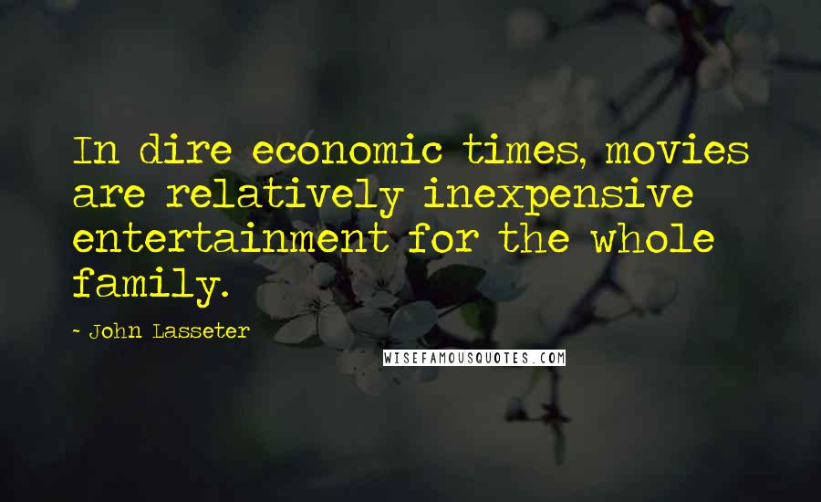 John Lasseter Quotes: In dire economic times, movies are relatively inexpensive entertainment for the whole family.