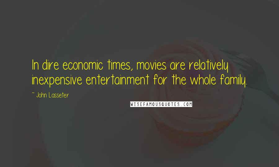 John Lasseter Quotes: In dire economic times, movies are relatively inexpensive entertainment for the whole family.
