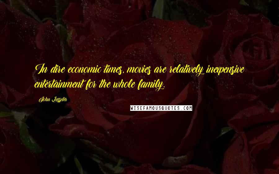 John Lasseter Quotes: In dire economic times, movies are relatively inexpensive entertainment for the whole family.