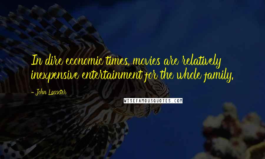 John Lasseter Quotes: In dire economic times, movies are relatively inexpensive entertainment for the whole family.