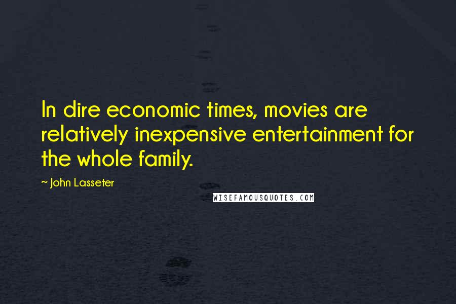 John Lasseter Quotes: In dire economic times, movies are relatively inexpensive entertainment for the whole family.