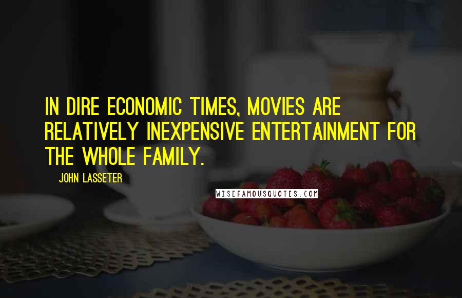 John Lasseter Quotes: In dire economic times, movies are relatively inexpensive entertainment for the whole family.