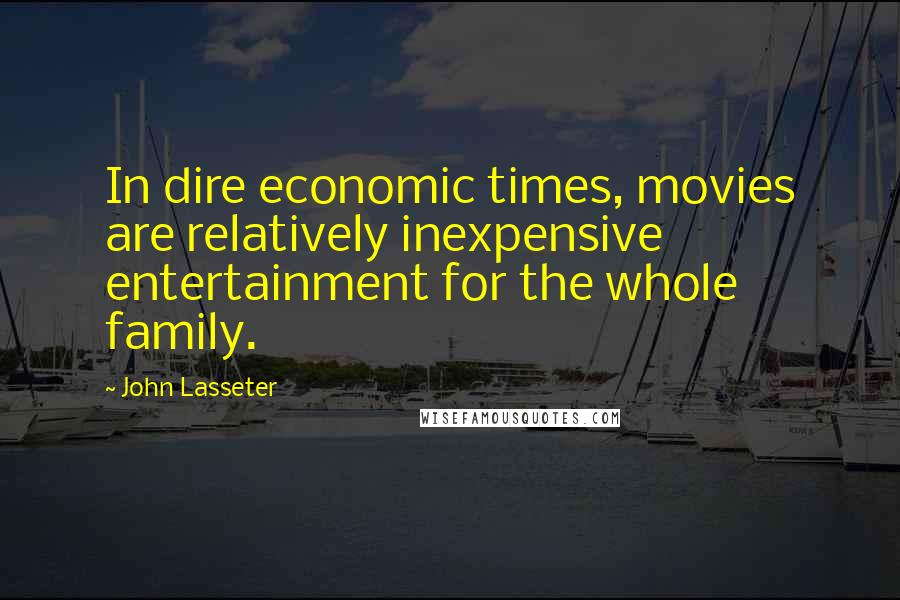 John Lasseter Quotes: In dire economic times, movies are relatively inexpensive entertainment for the whole family.