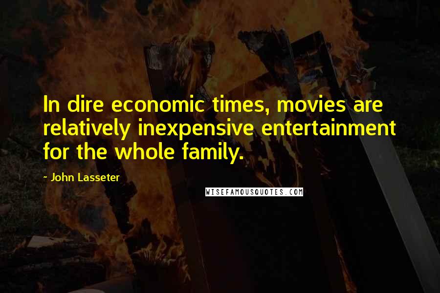 John Lasseter Quotes: In dire economic times, movies are relatively inexpensive entertainment for the whole family.