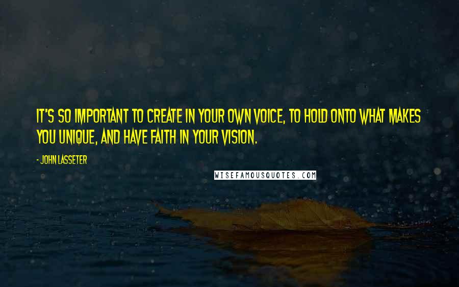 John Lasseter Quotes: It's so important to create in your own voice, to hold onto what makes you unique, and have faith in your vision.