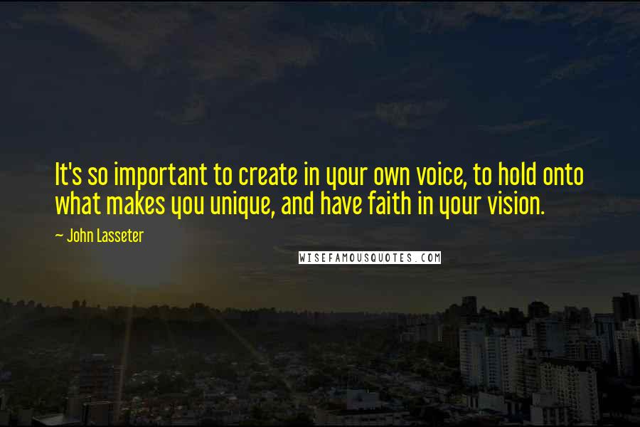 John Lasseter Quotes: It's so important to create in your own voice, to hold onto what makes you unique, and have faith in your vision.