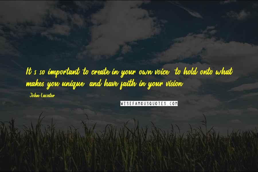 John Lasseter Quotes: It's so important to create in your own voice, to hold onto what makes you unique, and have faith in your vision.