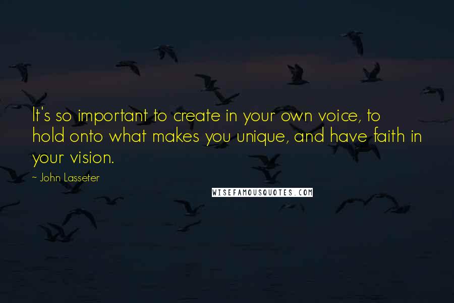 John Lasseter Quotes: It's so important to create in your own voice, to hold onto what makes you unique, and have faith in your vision.