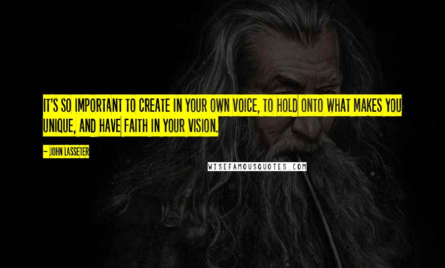 John Lasseter Quotes: It's so important to create in your own voice, to hold onto what makes you unique, and have faith in your vision.