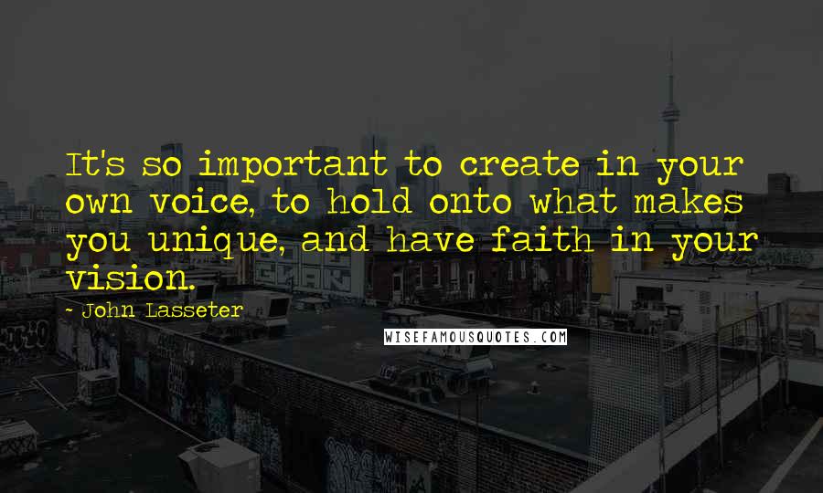 John Lasseter Quotes: It's so important to create in your own voice, to hold onto what makes you unique, and have faith in your vision.