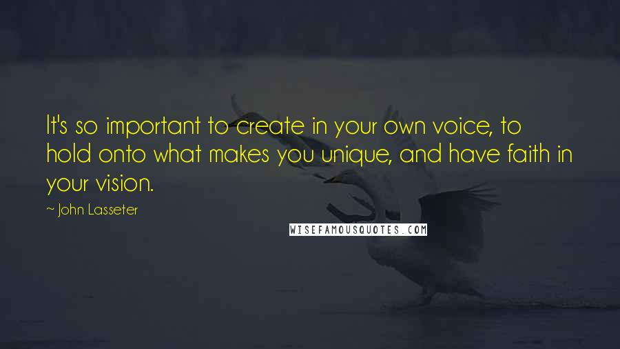 John Lasseter Quotes: It's so important to create in your own voice, to hold onto what makes you unique, and have faith in your vision.