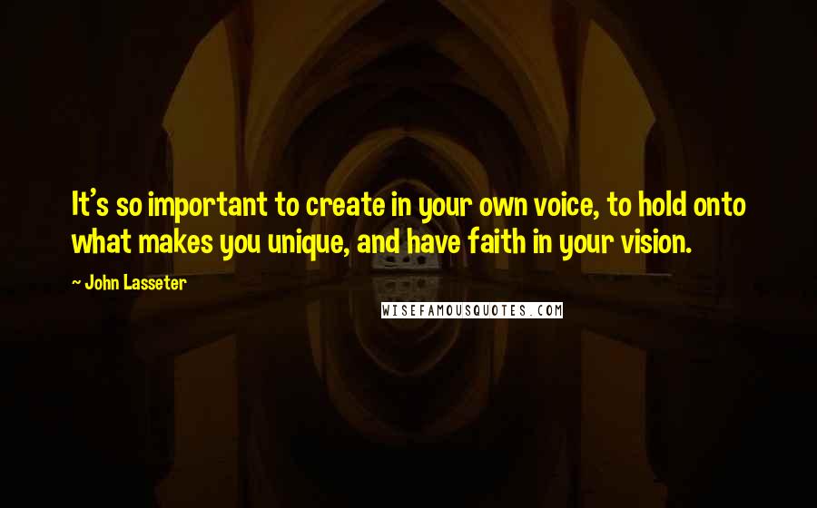 John Lasseter Quotes: It's so important to create in your own voice, to hold onto what makes you unique, and have faith in your vision.