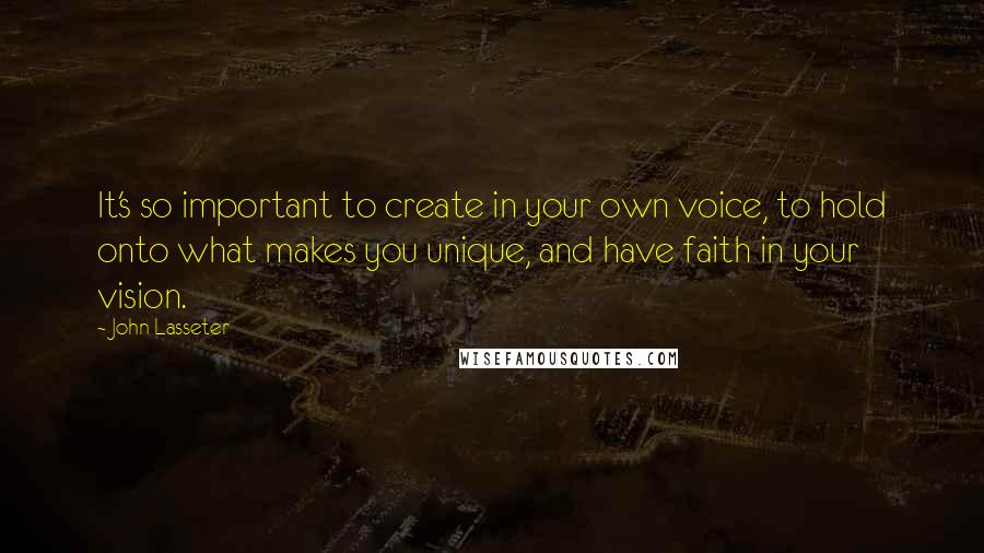 John Lasseter Quotes: It's so important to create in your own voice, to hold onto what makes you unique, and have faith in your vision.