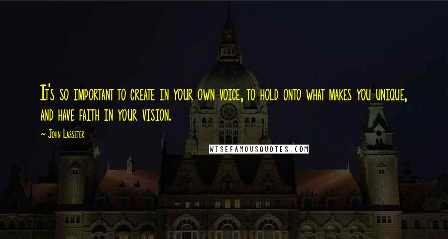 John Lasseter Quotes: It's so important to create in your own voice, to hold onto what makes you unique, and have faith in your vision.