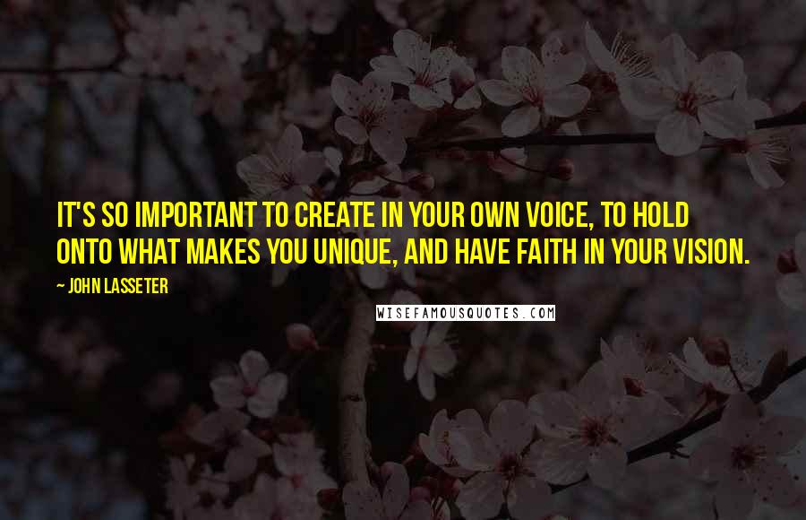 John Lasseter Quotes: It's so important to create in your own voice, to hold onto what makes you unique, and have faith in your vision.