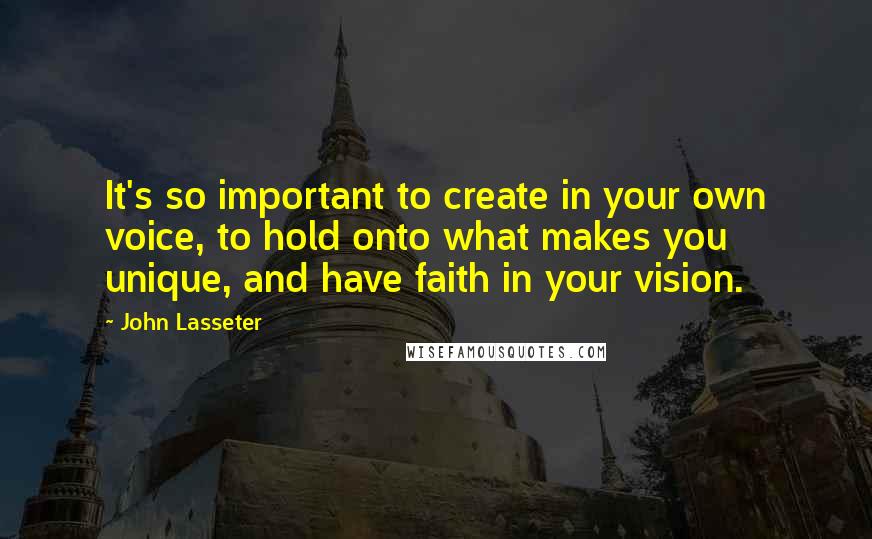 John Lasseter Quotes: It's so important to create in your own voice, to hold onto what makes you unique, and have faith in your vision.