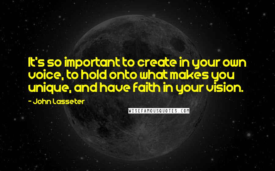 John Lasseter Quotes: It's so important to create in your own voice, to hold onto what makes you unique, and have faith in your vision.