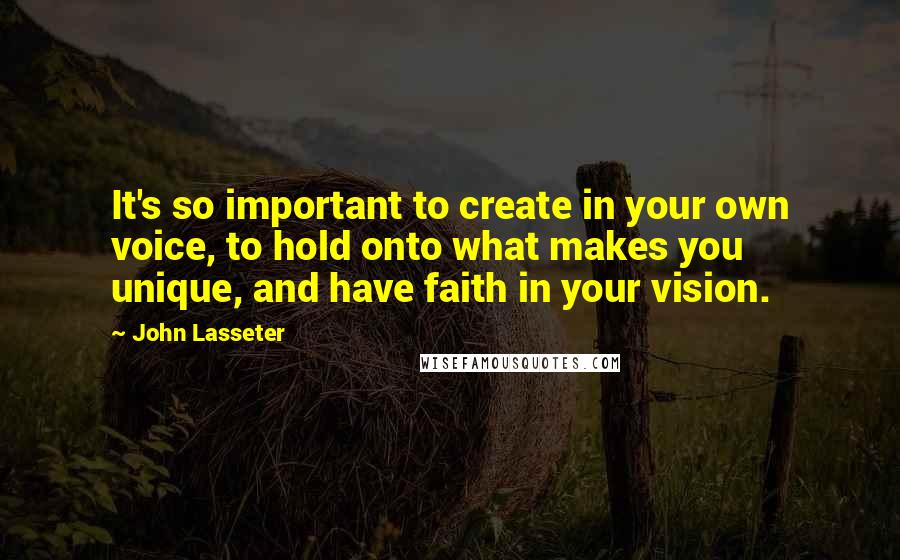 John Lasseter Quotes: It's so important to create in your own voice, to hold onto what makes you unique, and have faith in your vision.