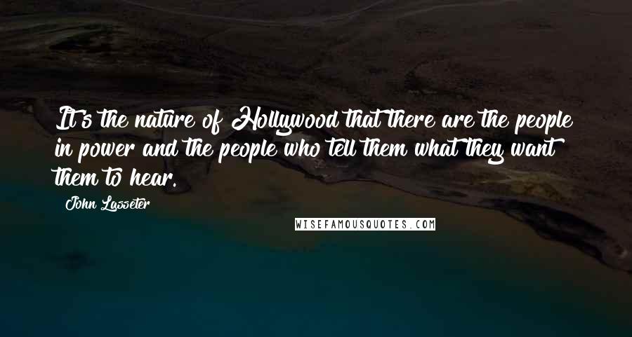 John Lasseter Quotes: It's the nature of Hollywood that there are the people in power and the people who tell them what they want them to hear.