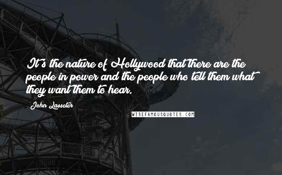 John Lasseter Quotes: It's the nature of Hollywood that there are the people in power and the people who tell them what they want them to hear.