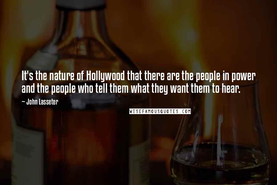 John Lasseter Quotes: It's the nature of Hollywood that there are the people in power and the people who tell them what they want them to hear.