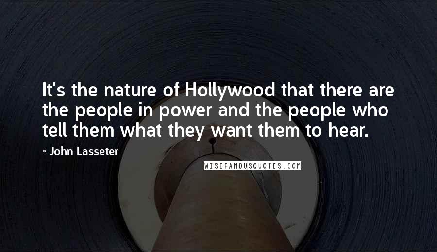 John Lasseter Quotes: It's the nature of Hollywood that there are the people in power and the people who tell them what they want them to hear.