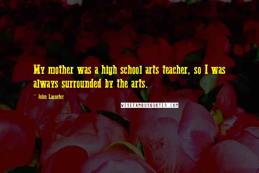 John Lasseter Quotes: My mother was a high school arts teacher, so I was always surrounded by the arts.