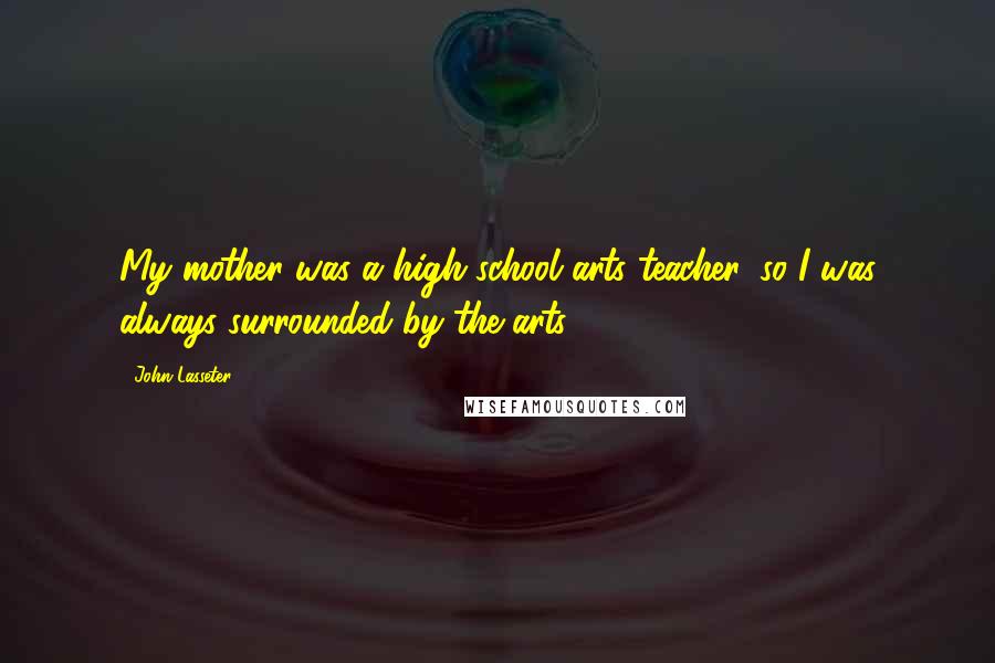 John Lasseter Quotes: My mother was a high school arts teacher, so I was always surrounded by the arts.