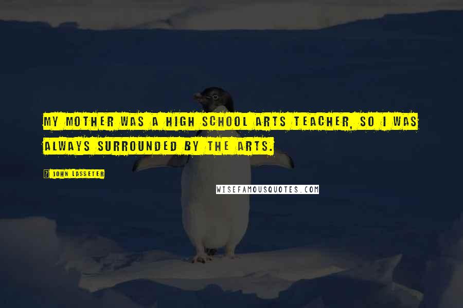 John Lasseter Quotes: My mother was a high school arts teacher, so I was always surrounded by the arts.