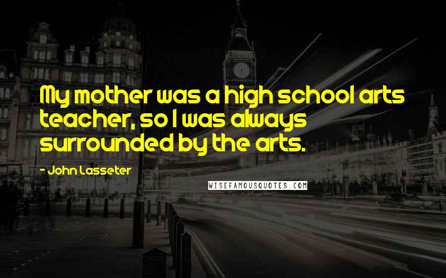 John Lasseter Quotes: My mother was a high school arts teacher, so I was always surrounded by the arts.