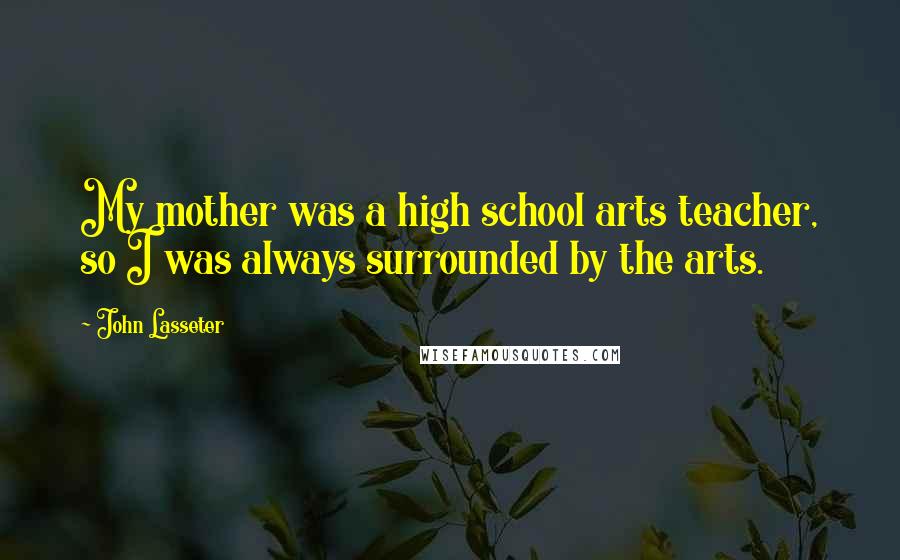 John Lasseter Quotes: My mother was a high school arts teacher, so I was always surrounded by the arts.