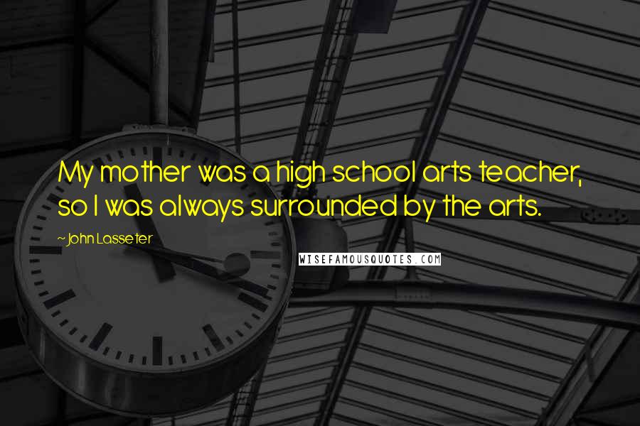 John Lasseter Quotes: My mother was a high school arts teacher, so I was always surrounded by the arts.