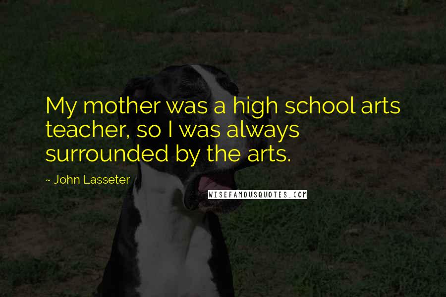 John Lasseter Quotes: My mother was a high school arts teacher, so I was always surrounded by the arts.