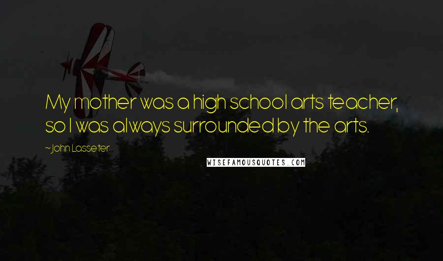 John Lasseter Quotes: My mother was a high school arts teacher, so I was always surrounded by the arts.