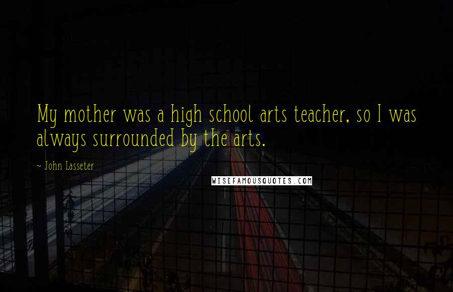John Lasseter Quotes: My mother was a high school arts teacher, so I was always surrounded by the arts.