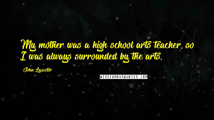 John Lasseter Quotes: My mother was a high school arts teacher, so I was always surrounded by the arts.