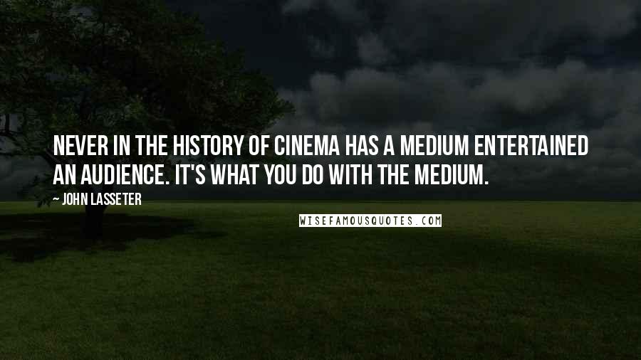 John Lasseter Quotes: Never in the history of cinema has a medium entertained an audience. It's what you do with the medium.