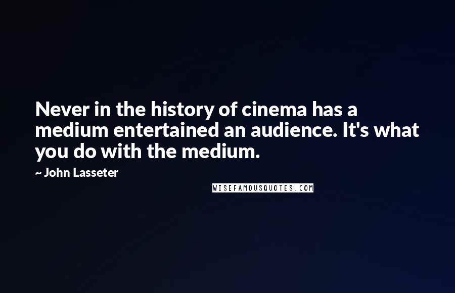 John Lasseter Quotes: Never in the history of cinema has a medium entertained an audience. It's what you do with the medium.