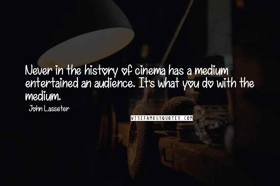 John Lasseter Quotes: Never in the history of cinema has a medium entertained an audience. It's what you do with the medium.