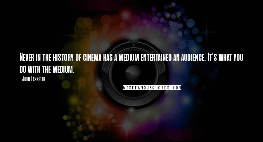John Lasseter Quotes: Never in the history of cinema has a medium entertained an audience. It's what you do with the medium.