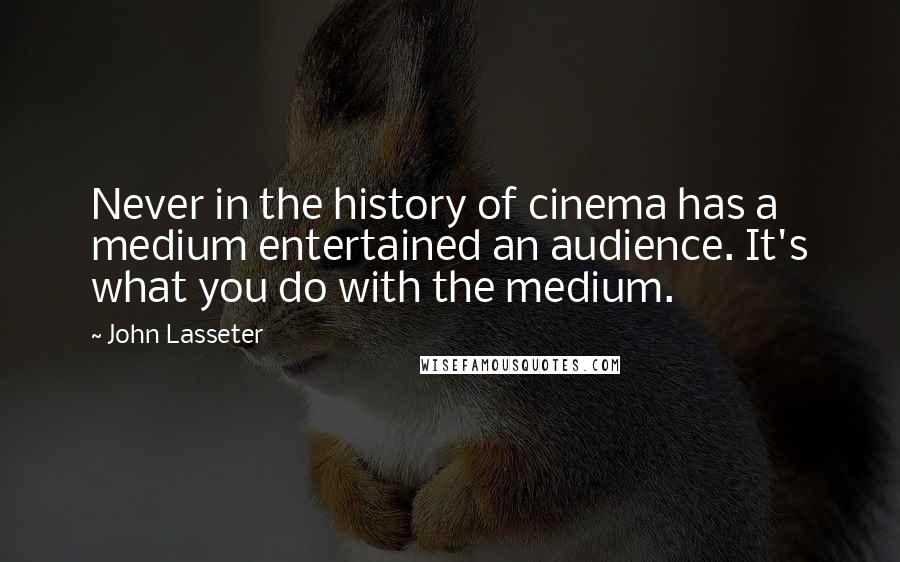 John Lasseter Quotes: Never in the history of cinema has a medium entertained an audience. It's what you do with the medium.