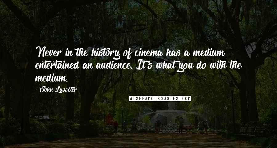 John Lasseter Quotes: Never in the history of cinema has a medium entertained an audience. It's what you do with the medium.