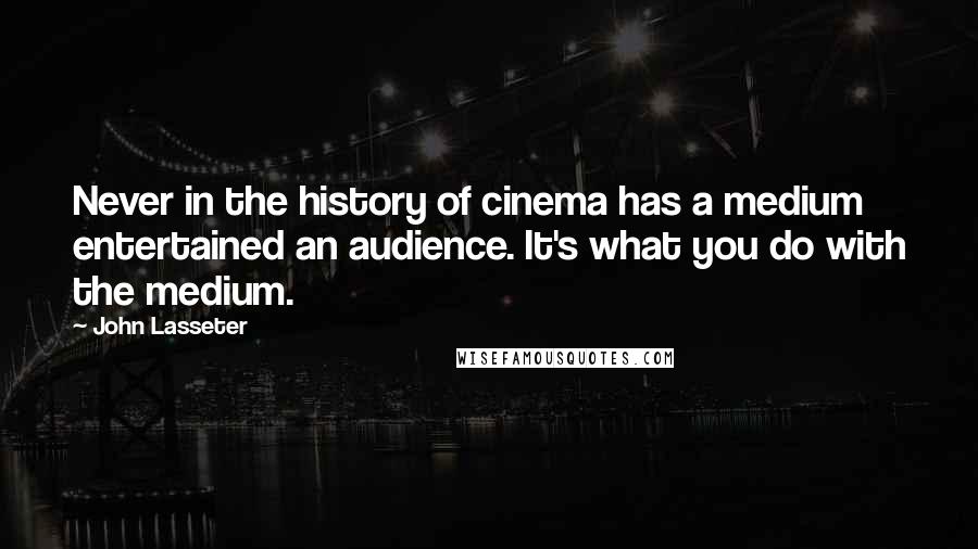 John Lasseter Quotes: Never in the history of cinema has a medium entertained an audience. It's what you do with the medium.