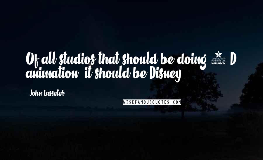 John Lasseter Quotes: Of all studios that should be doing 2-D animation, it should be Disney.