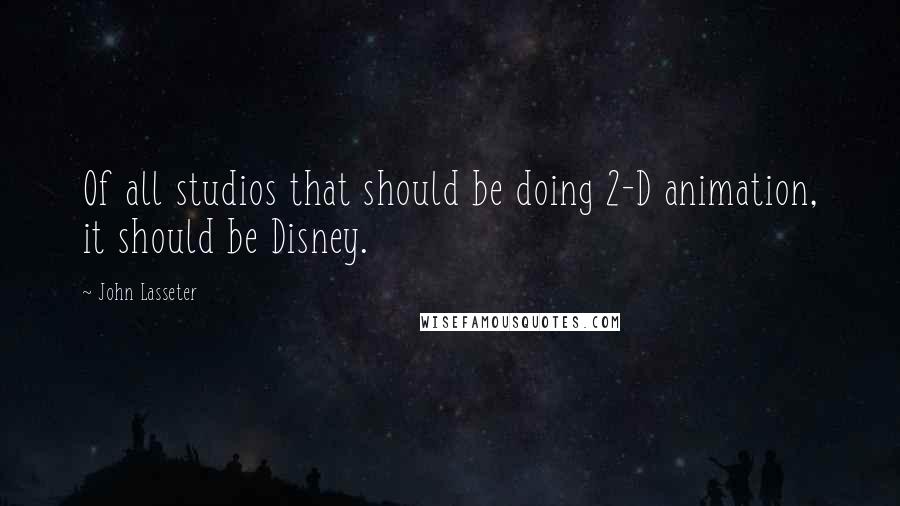 John Lasseter Quotes: Of all studios that should be doing 2-D animation, it should be Disney.