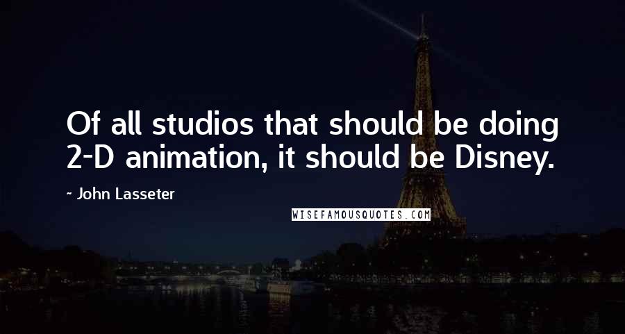 John Lasseter Quotes: Of all studios that should be doing 2-D animation, it should be Disney.