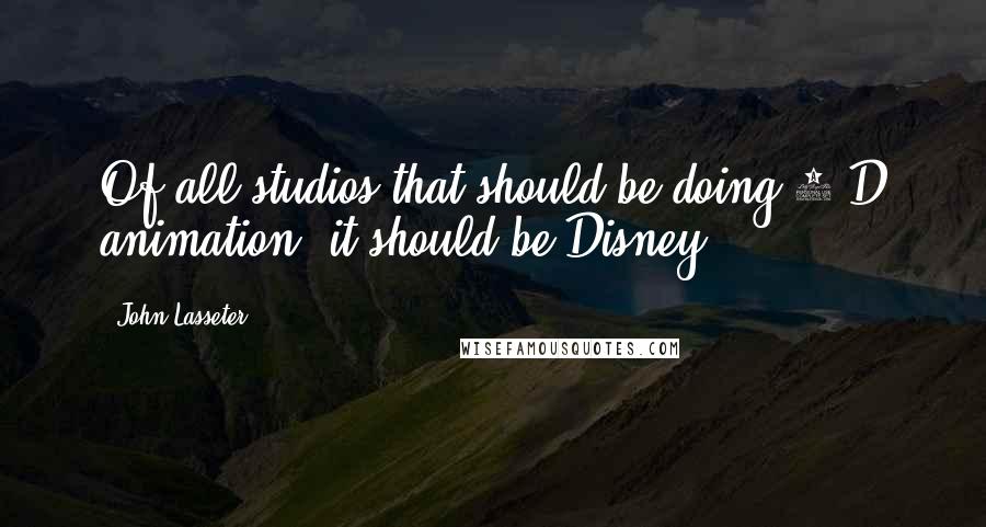 John Lasseter Quotes: Of all studios that should be doing 2-D animation, it should be Disney.