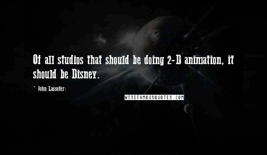 John Lasseter Quotes: Of all studios that should be doing 2-D animation, it should be Disney.